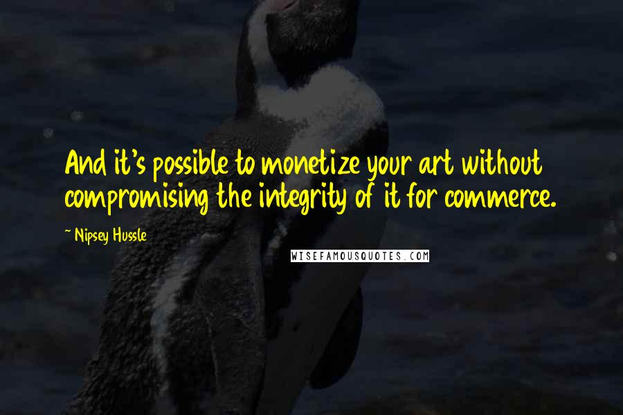 Nipsey Hussle Quotes: And it's possible to monetize your art without compromising the integrity of it for commerce.