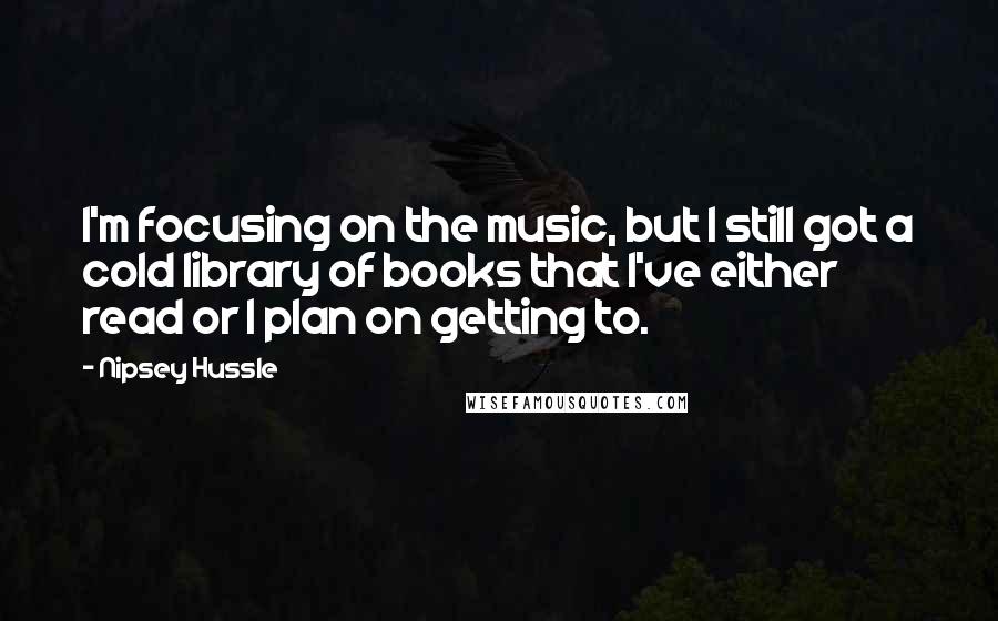 Nipsey Hussle Quotes: I'm focusing on the music, but I still got a cold library of books that I've either read or I plan on getting to.