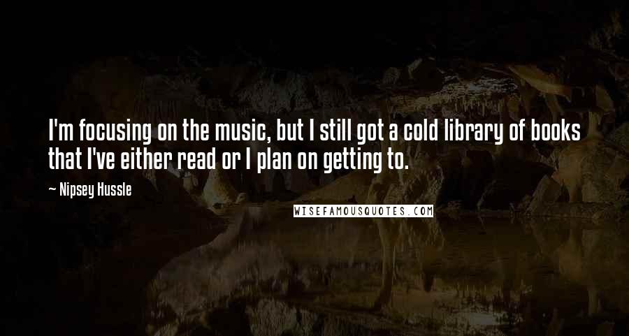 Nipsey Hussle Quotes: I'm focusing on the music, but I still got a cold library of books that I've either read or I plan on getting to.