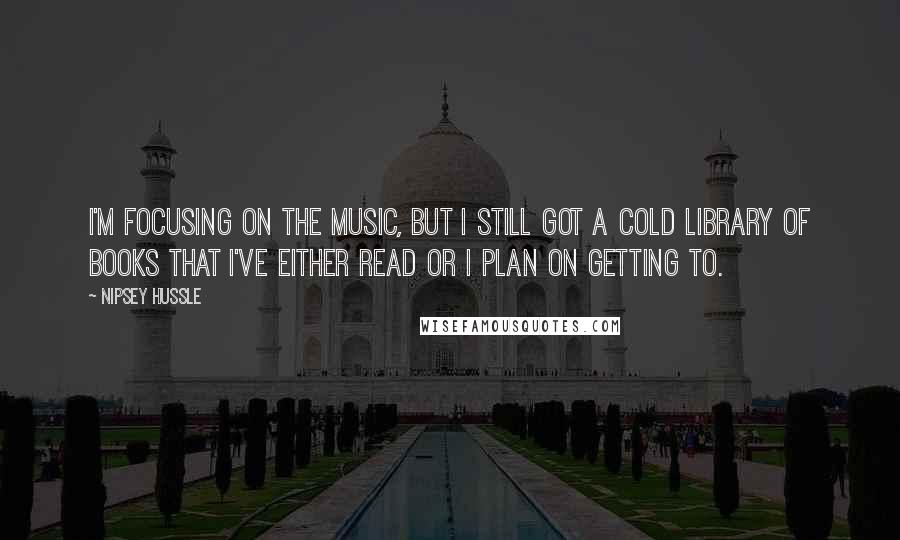 Nipsey Hussle Quotes: I'm focusing on the music, but I still got a cold library of books that I've either read or I plan on getting to.