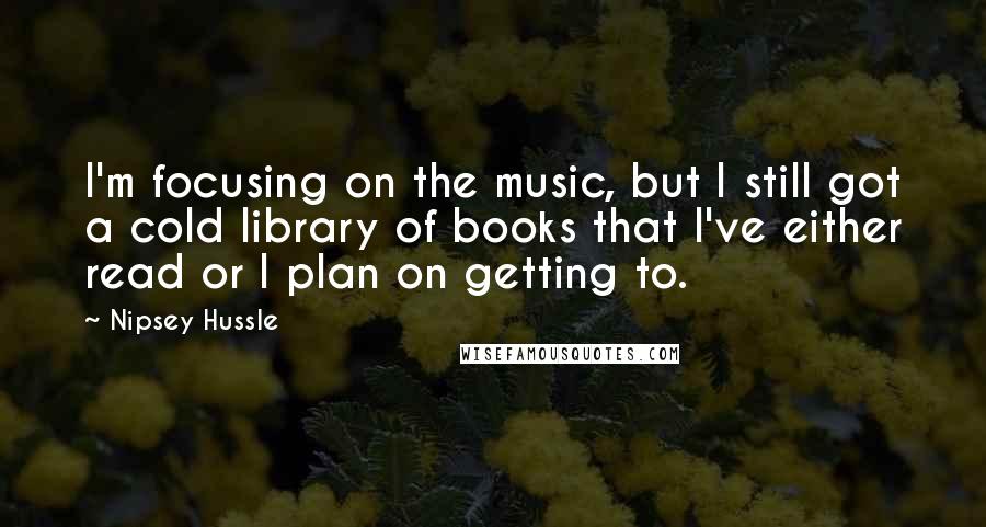 Nipsey Hussle Quotes: I'm focusing on the music, but I still got a cold library of books that I've either read or I plan on getting to.