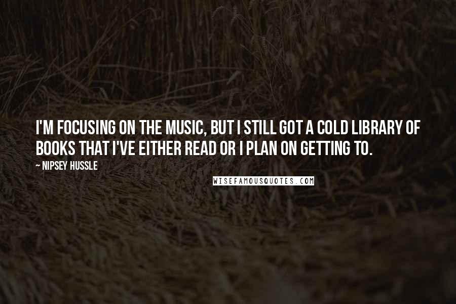 Nipsey Hussle Quotes: I'm focusing on the music, but I still got a cold library of books that I've either read or I plan on getting to.