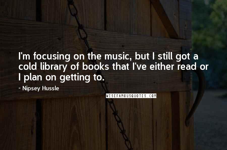 Nipsey Hussle Quotes: I'm focusing on the music, but I still got a cold library of books that I've either read or I plan on getting to.