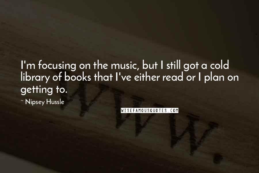 Nipsey Hussle Quotes: I'm focusing on the music, but I still got a cold library of books that I've either read or I plan on getting to.