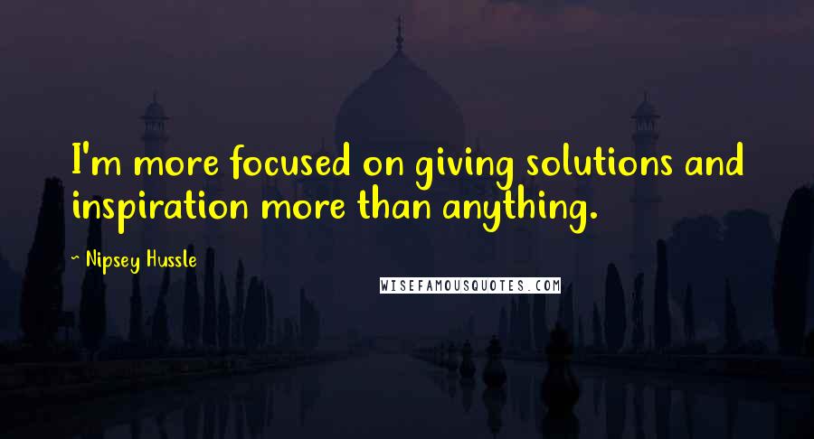 Nipsey Hussle Quotes: I'm more focused on giving solutions and inspiration more than anything.