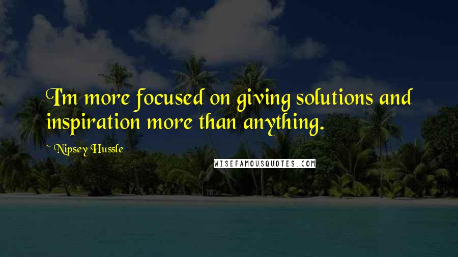 Nipsey Hussle Quotes: I'm more focused on giving solutions and inspiration more than anything.