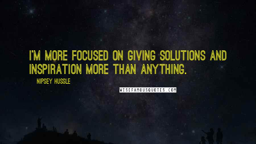 Nipsey Hussle Quotes: I'm more focused on giving solutions and inspiration more than anything.