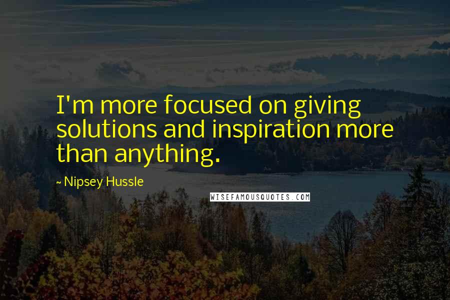 Nipsey Hussle Quotes: I'm more focused on giving solutions and inspiration more than anything.