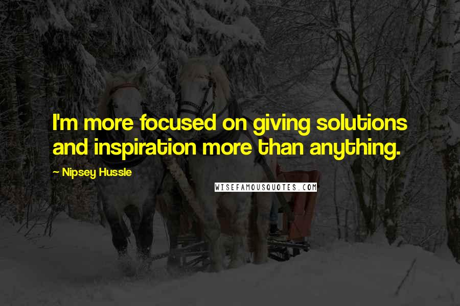 Nipsey Hussle Quotes: I'm more focused on giving solutions and inspiration more than anything.