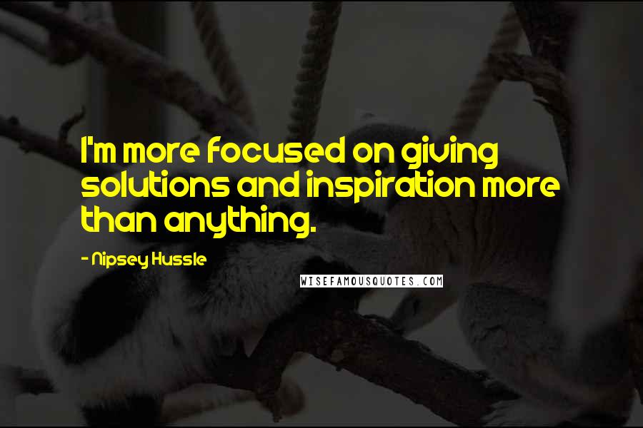 Nipsey Hussle Quotes: I'm more focused on giving solutions and inspiration more than anything.