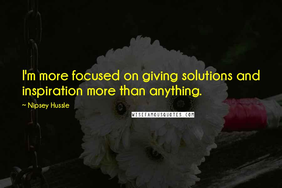 Nipsey Hussle Quotes: I'm more focused on giving solutions and inspiration more than anything.