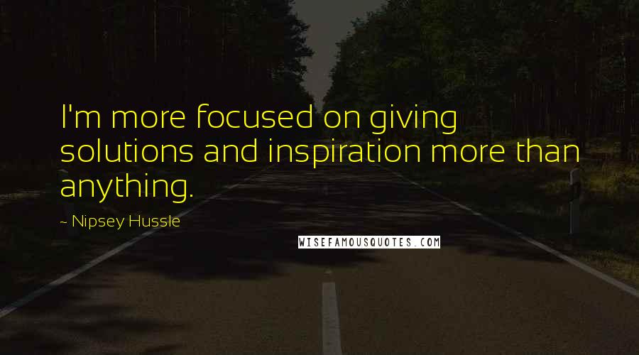 Nipsey Hussle Quotes: I'm more focused on giving solutions and inspiration more than anything.