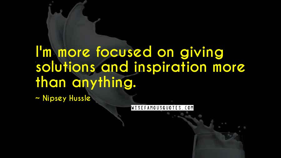 Nipsey Hussle Quotes: I'm more focused on giving solutions and inspiration more than anything.