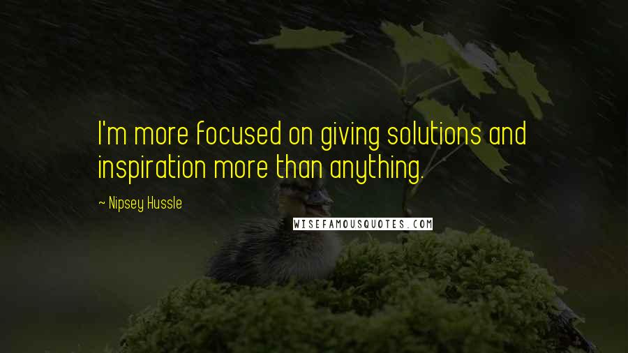 Nipsey Hussle Quotes: I'm more focused on giving solutions and inspiration more than anything.