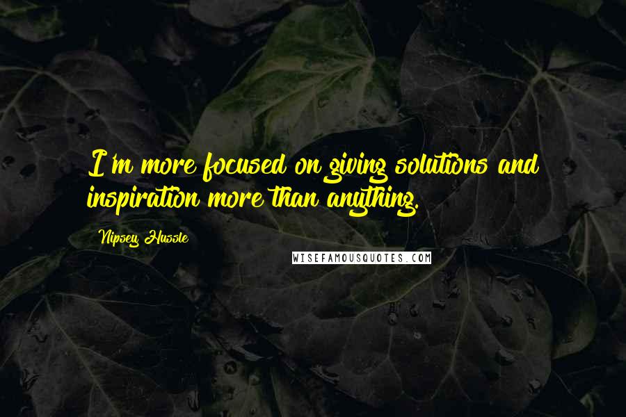 Nipsey Hussle Quotes: I'm more focused on giving solutions and inspiration more than anything.