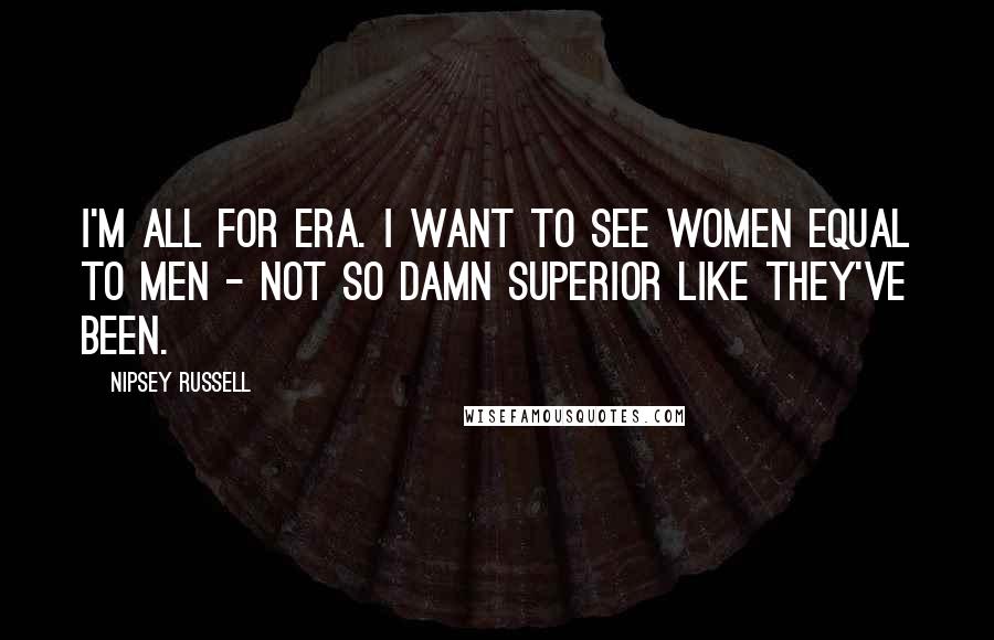 Nipsey Russell Quotes: I'm all for ERA. I want to see women equal to men - not so damn superior like they've been.