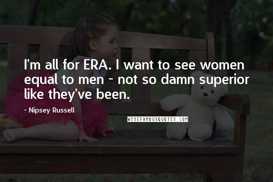 Nipsey Russell Quotes: I'm all for ERA. I want to see women equal to men - not so damn superior like they've been.