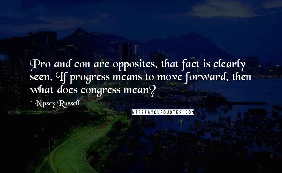 Nipsey Russell Quotes: Pro and con are opposites, that fact is clearly seen. If progress means to move forward, then what does congress mean?