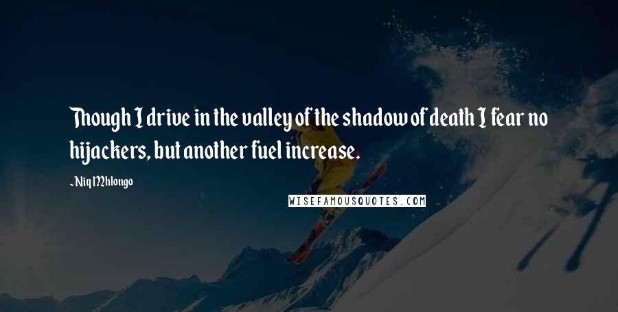 Niq Mhlongo Quotes: Though I drive in the valley of the shadow of death I fear no hijackers, but another fuel increase.