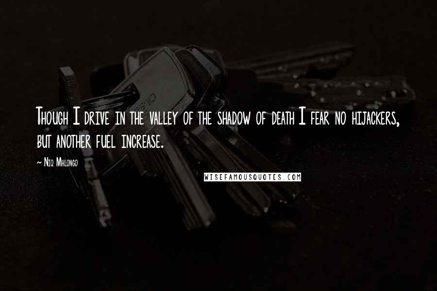 Niq Mhlongo Quotes: Though I drive in the valley of the shadow of death I fear no hijackers, but another fuel increase.