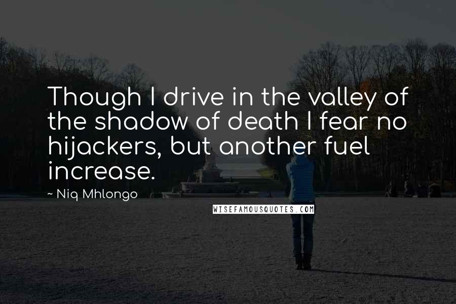 Niq Mhlongo Quotes: Though I drive in the valley of the shadow of death I fear no hijackers, but another fuel increase.