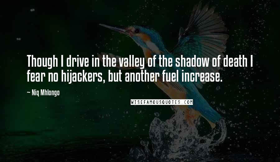 Niq Mhlongo Quotes: Though I drive in the valley of the shadow of death I fear no hijackers, but another fuel increase.