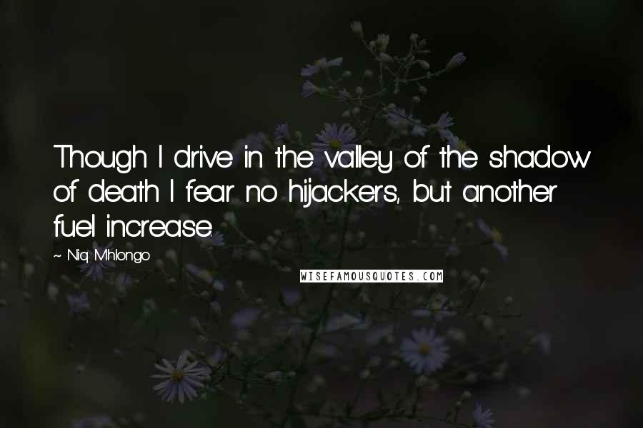 Niq Mhlongo Quotes: Though I drive in the valley of the shadow of death I fear no hijackers, but another fuel increase.