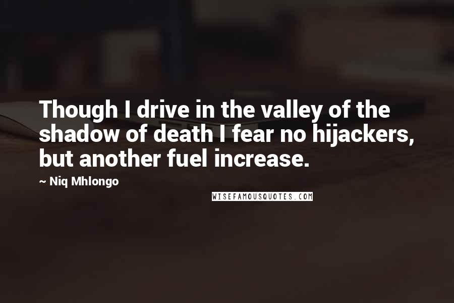 Niq Mhlongo Quotes: Though I drive in the valley of the shadow of death I fear no hijackers, but another fuel increase.