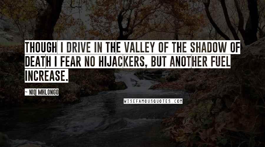 Niq Mhlongo Quotes: Though I drive in the valley of the shadow of death I fear no hijackers, but another fuel increase.