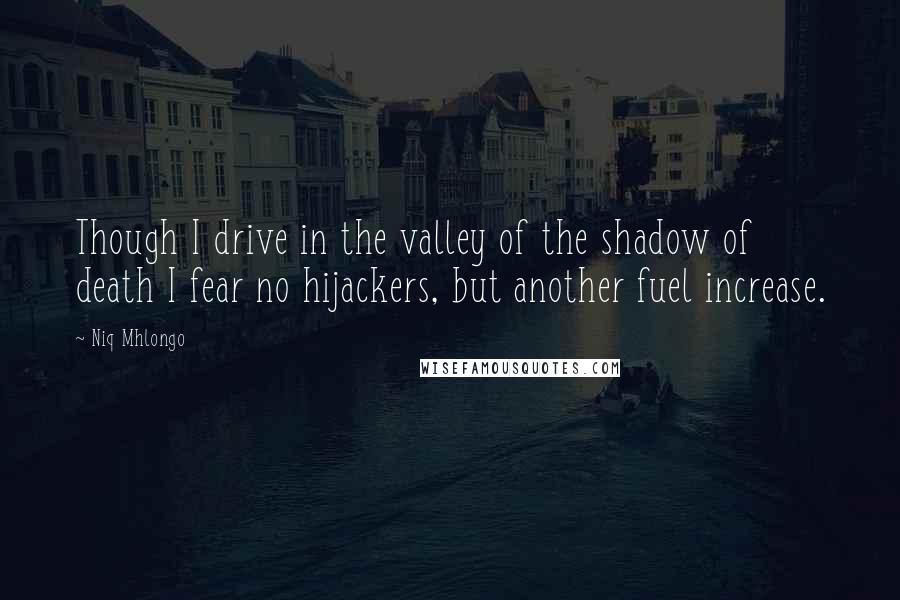 Niq Mhlongo Quotes: Though I drive in the valley of the shadow of death I fear no hijackers, but another fuel increase.