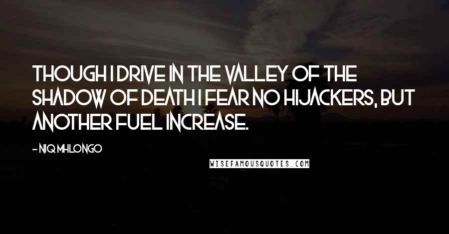 Niq Mhlongo Quotes: Though I drive in the valley of the shadow of death I fear no hijackers, but another fuel increase.