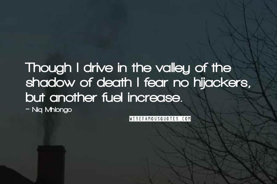 Niq Mhlongo Quotes: Though I drive in the valley of the shadow of death I fear no hijackers, but another fuel increase.
