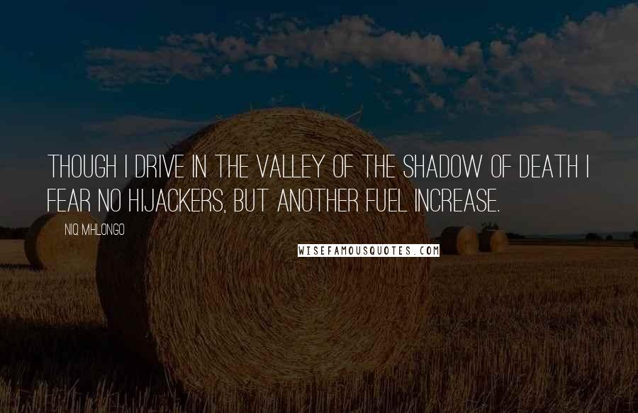 Niq Mhlongo Quotes: Though I drive in the valley of the shadow of death I fear no hijackers, but another fuel increase.