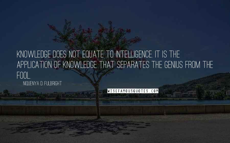Niquenya D. Fulbright Quotes: Knowledge does not equate to intelligence. It is the application of knowledge that separates the genius from the fool.