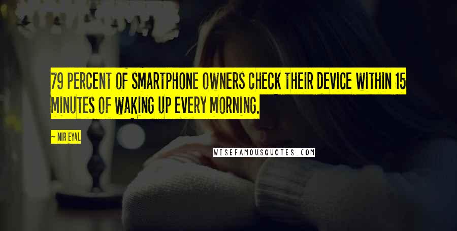 Nir Eyal Quotes: 79 percent of smartphone owners check their device within 15 minutes of waking up every morning.