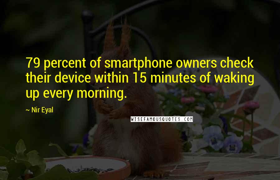 Nir Eyal Quotes: 79 percent of smartphone owners check their device within 15 minutes of waking up every morning.