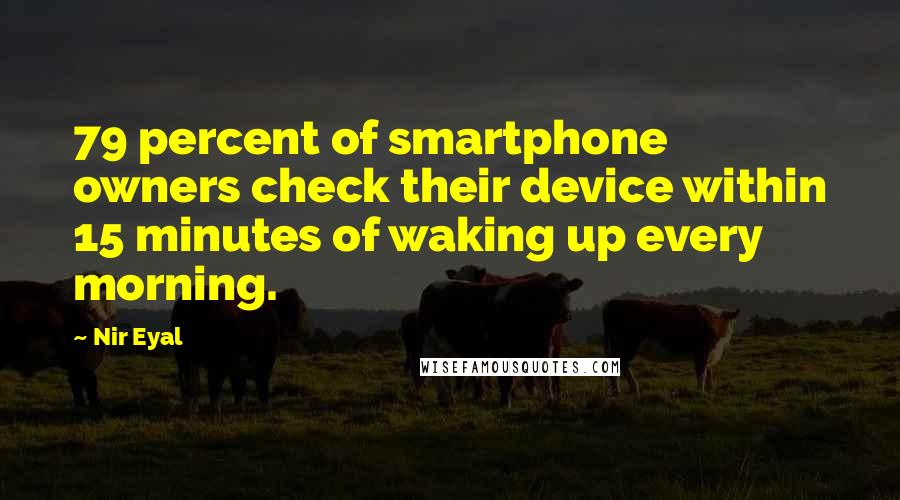 Nir Eyal Quotes: 79 percent of smartphone owners check their device within 15 minutes of waking up every morning.