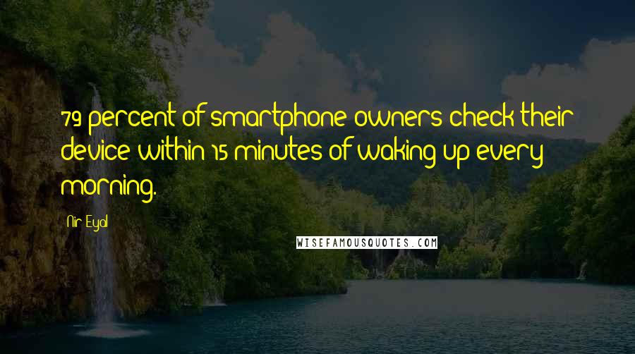 Nir Eyal Quotes: 79 percent of smartphone owners check their device within 15 minutes of waking up every morning.