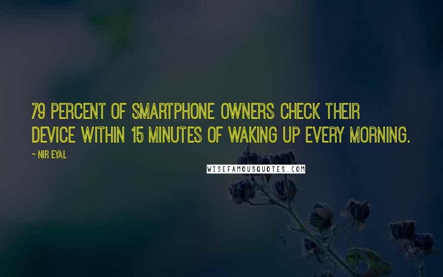 Nir Eyal Quotes: 79 percent of smartphone owners check their device within 15 minutes of waking up every morning.