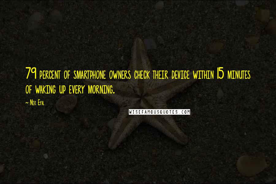 Nir Eyal Quotes: 79 percent of smartphone owners check their device within 15 minutes of waking up every morning.