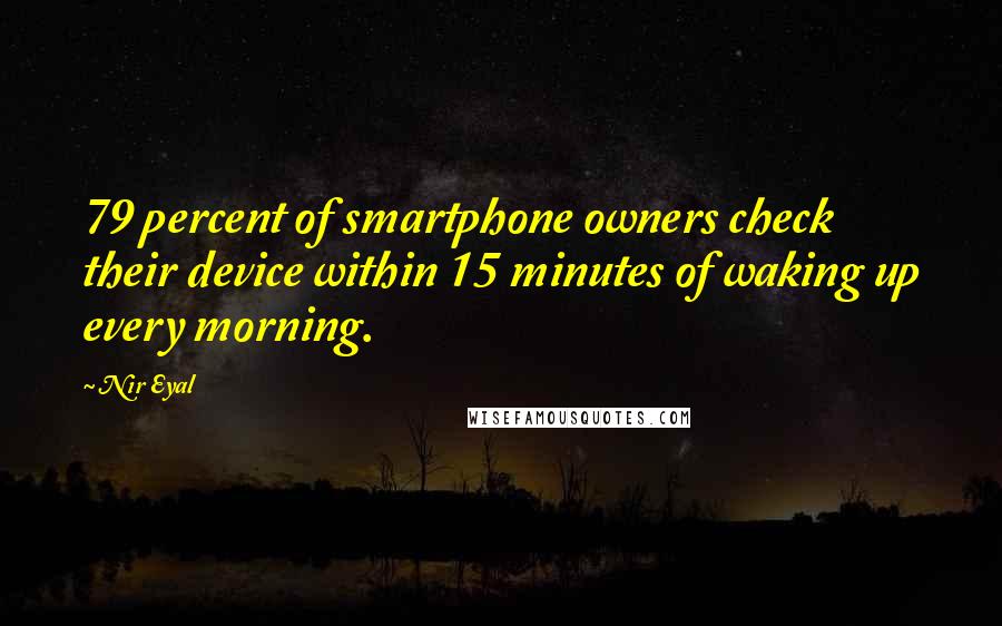 Nir Eyal Quotes: 79 percent of smartphone owners check their device within 15 minutes of waking up every morning.