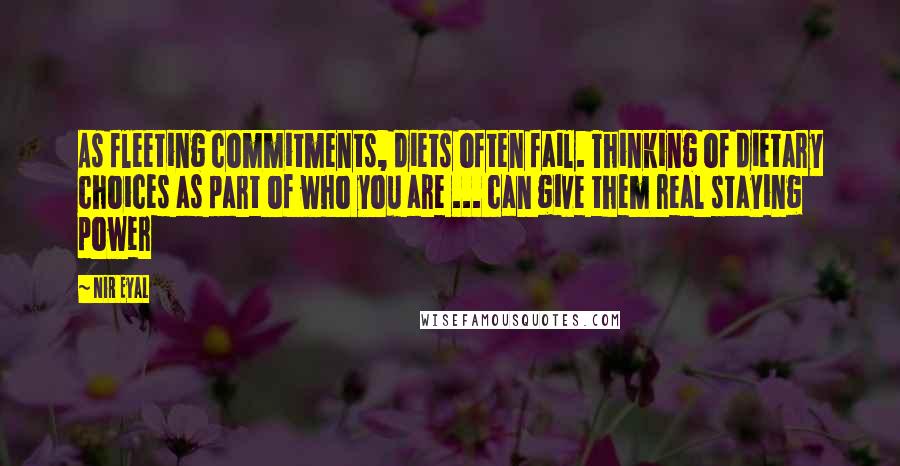 Nir Eyal Quotes: As fleeting commitments, diets often fail. Thinking of dietary choices as part of who you are ... can give them real staying power