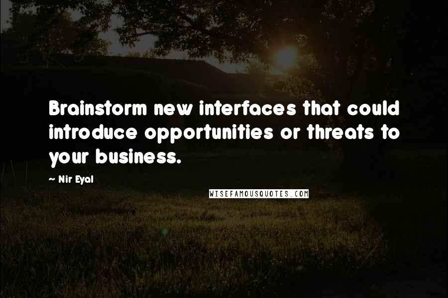 Nir Eyal Quotes: Brainstorm new interfaces that could introduce opportunities or threats to your business.