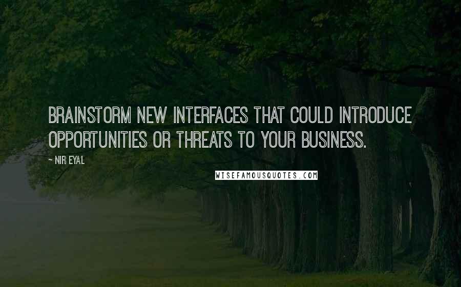 Nir Eyal Quotes: Brainstorm new interfaces that could introduce opportunities or threats to your business.