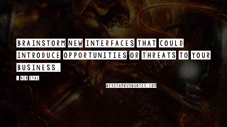 Nir Eyal Quotes: Brainstorm new interfaces that could introduce opportunities or threats to your business.