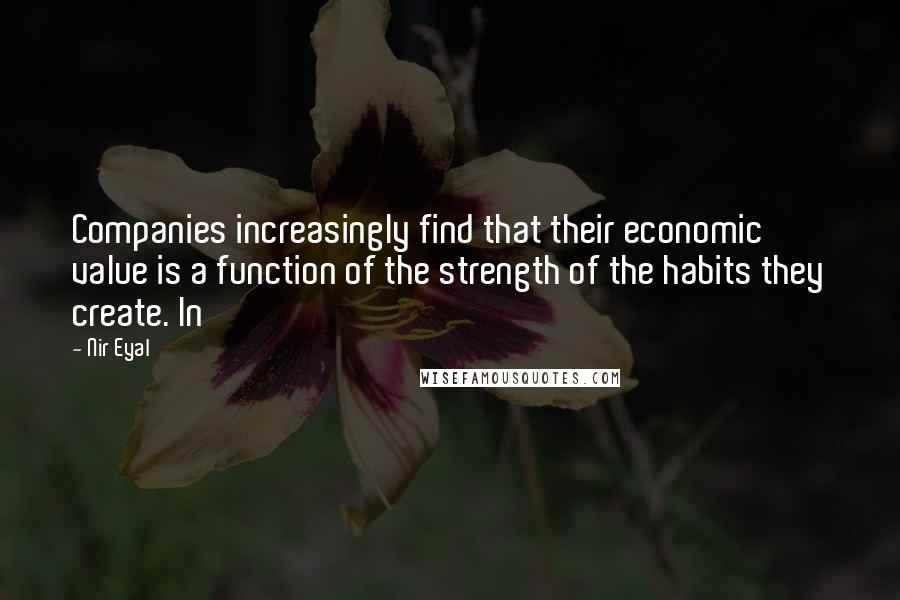 Nir Eyal Quotes: Companies increasingly find that their economic value is a function of the strength of the habits they create. In