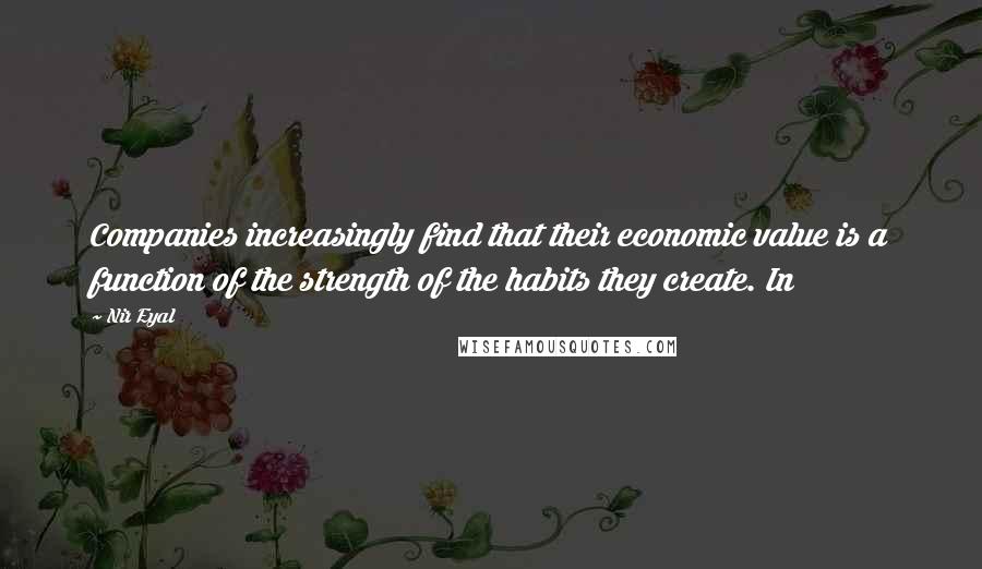 Nir Eyal Quotes: Companies increasingly find that their economic value is a function of the strength of the habits they create. In