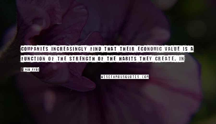 Nir Eyal Quotes: Companies increasingly find that their economic value is a function of the strength of the habits they create. In