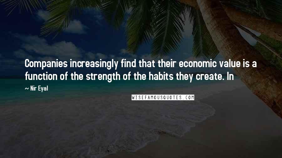 Nir Eyal Quotes: Companies increasingly find that their economic value is a function of the strength of the habits they create. In
