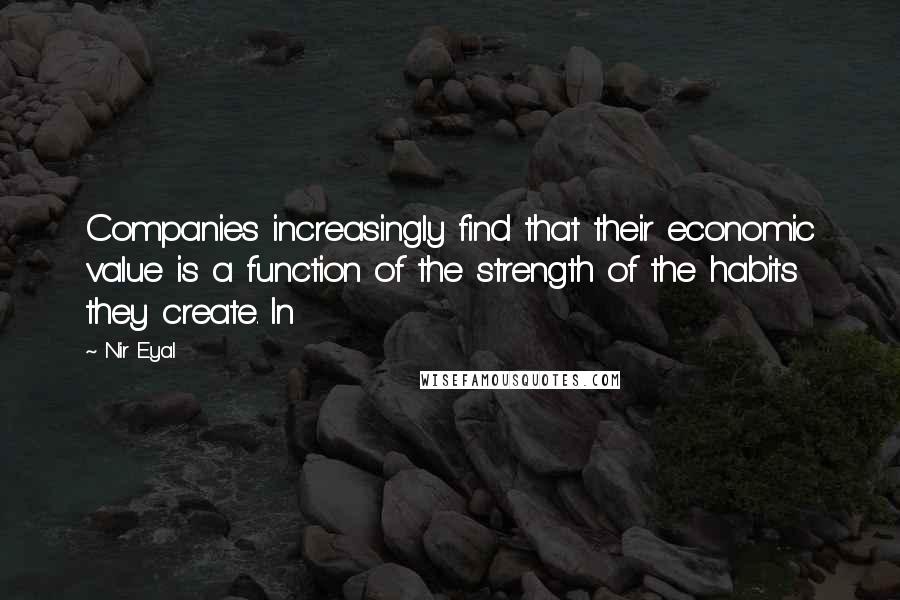 Nir Eyal Quotes: Companies increasingly find that their economic value is a function of the strength of the habits they create. In